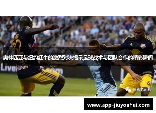 奥林匹亚与纽约红牛的激烈对决揭示足球战术与团队合作的精彩瞬间